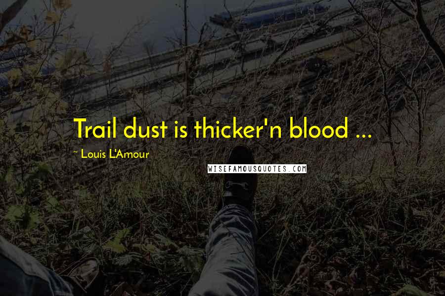 Louis L'Amour Quotes: Trail dust is thicker'n blood ...