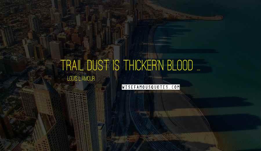 Louis L'Amour Quotes: Trail dust is thicker'n blood ...