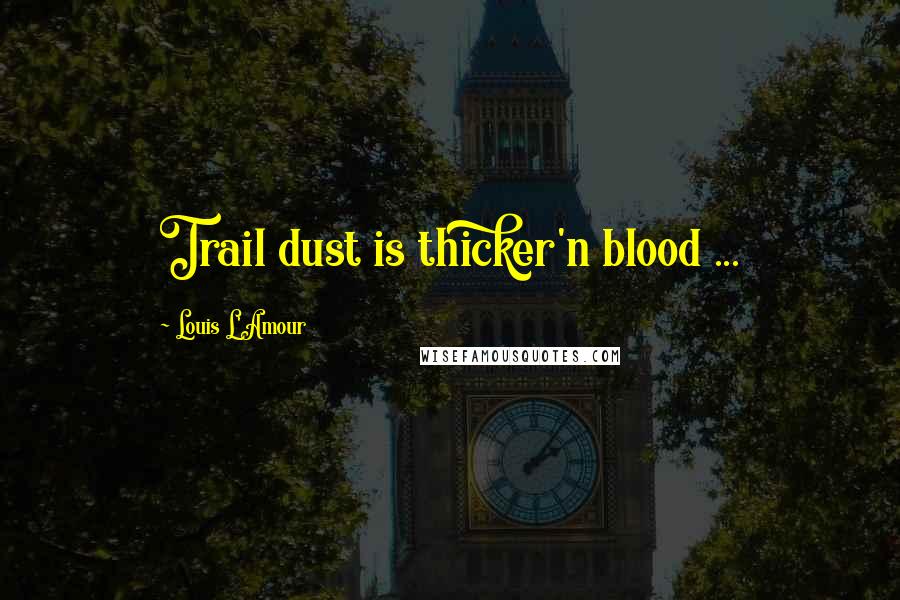 Louis L'Amour Quotes: Trail dust is thicker'n blood ...