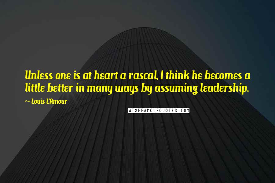 Louis L'Amour Quotes: Unless one is at heart a rascal, I think he becomes a little better in many ways by assuming leadership.