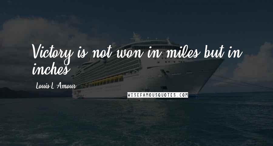 Louis L'Amour Quotes: Victory is not won in miles but in inches.