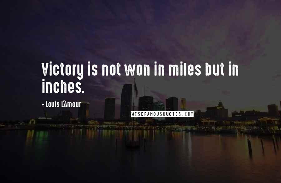 Louis L'Amour Quotes: Victory is not won in miles but in inches.