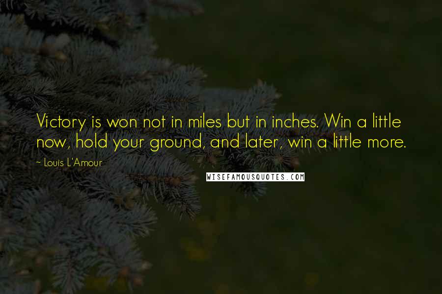 Louis L'Amour Quotes: Victory is won not in miles but in inches. Win a little now, hold your ground, and later, win a little more.