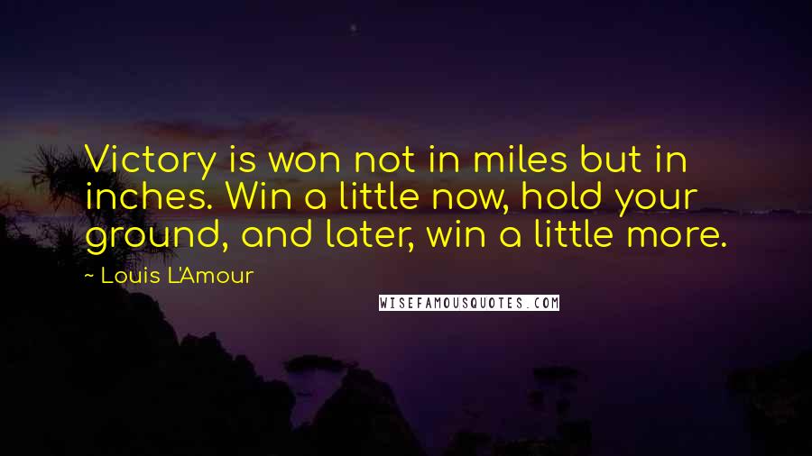 Louis L'Amour Quotes: Victory is won not in miles but in inches. Win a little now, hold your ground, and later, win a little more.