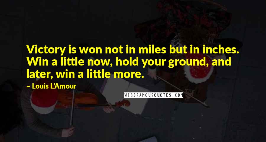 Louis L'Amour Quotes: Victory is won not in miles but in inches. Win a little now, hold your ground, and later, win a little more.