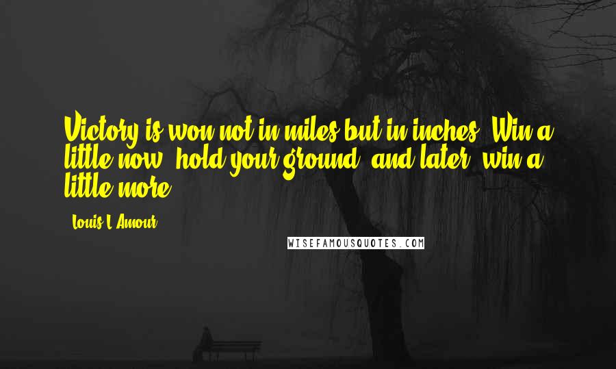 Louis L'Amour Quotes: Victory is won not in miles but in inches. Win a little now, hold your ground, and later, win a little more.