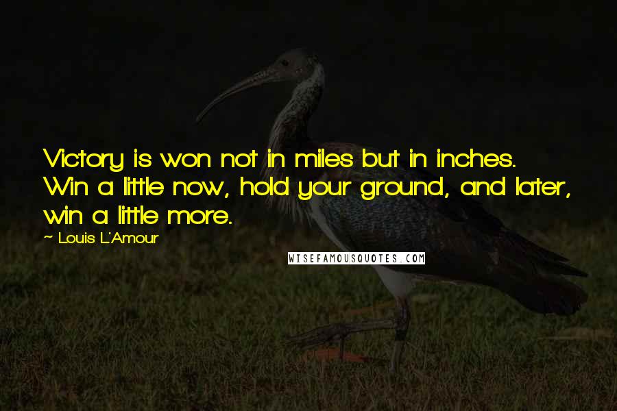 Louis L'Amour Quotes: Victory is won not in miles but in inches. Win a little now, hold your ground, and later, win a little more.