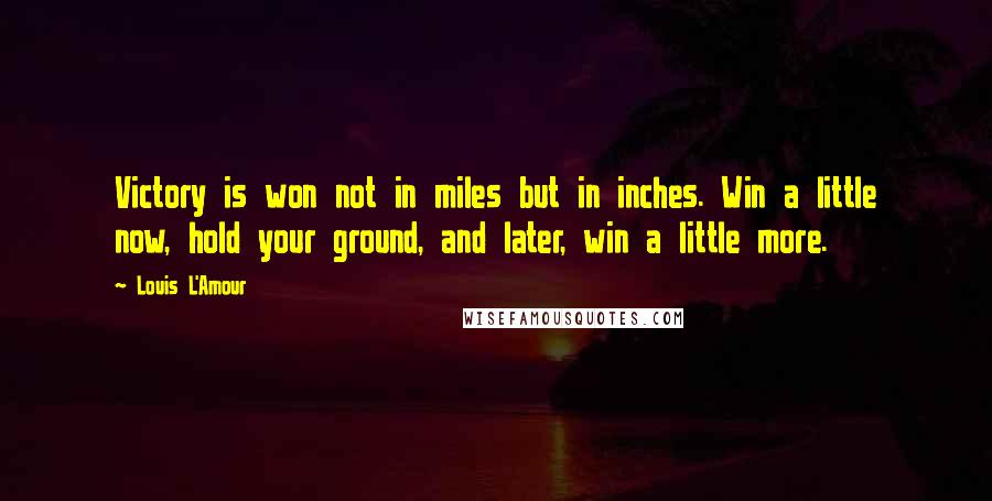 Louis L'Amour Quotes: Victory is won not in miles but in inches. Win a little now, hold your ground, and later, win a little more.