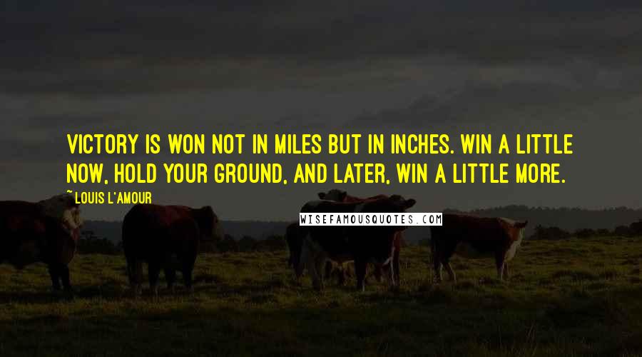 Louis L'Amour Quotes: Victory is won not in miles but in inches. Win a little now, hold your ground, and later, win a little more.