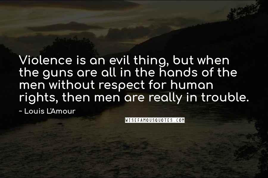 Louis L'Amour Quotes: Violence is an evil thing, but when the guns are all in the hands of the men without respect for human rights, then men are really in trouble.