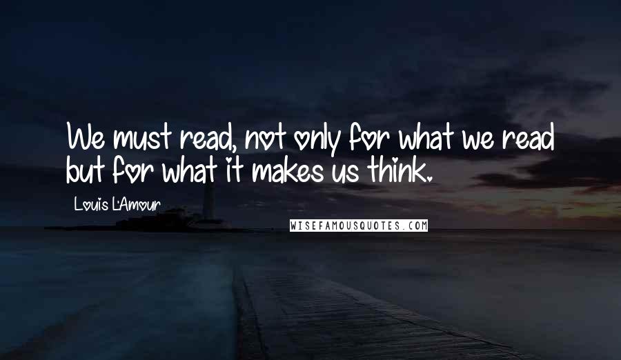 Louis L'Amour Quotes: We must read, not only for what we read but for what it makes us think.