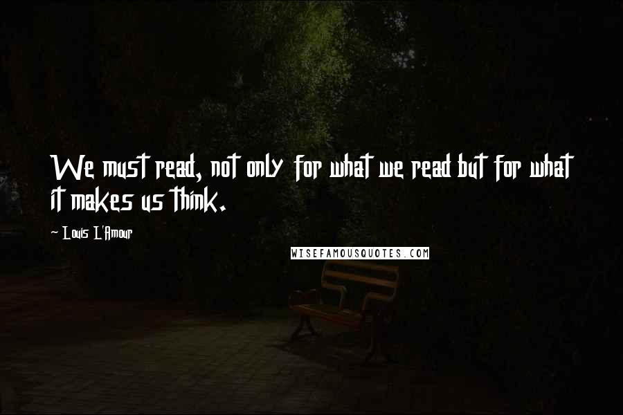 Louis L'Amour Quotes: We must read, not only for what we read but for what it makes us think.