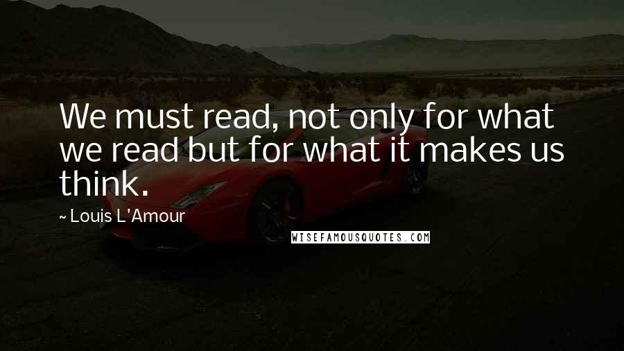 Louis L'Amour Quotes: We must read, not only for what we read but for what it makes us think.