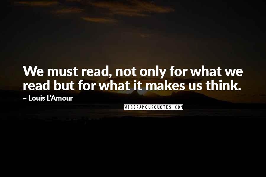 Louis L'Amour Quotes: We must read, not only for what we read but for what it makes us think.