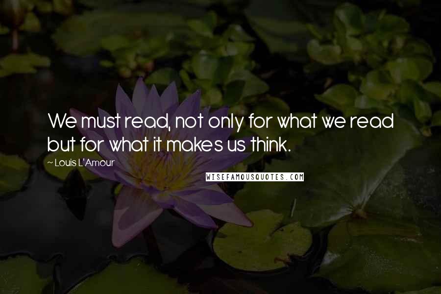 Louis L'Amour Quotes: We must read, not only for what we read but for what it makes us think.
