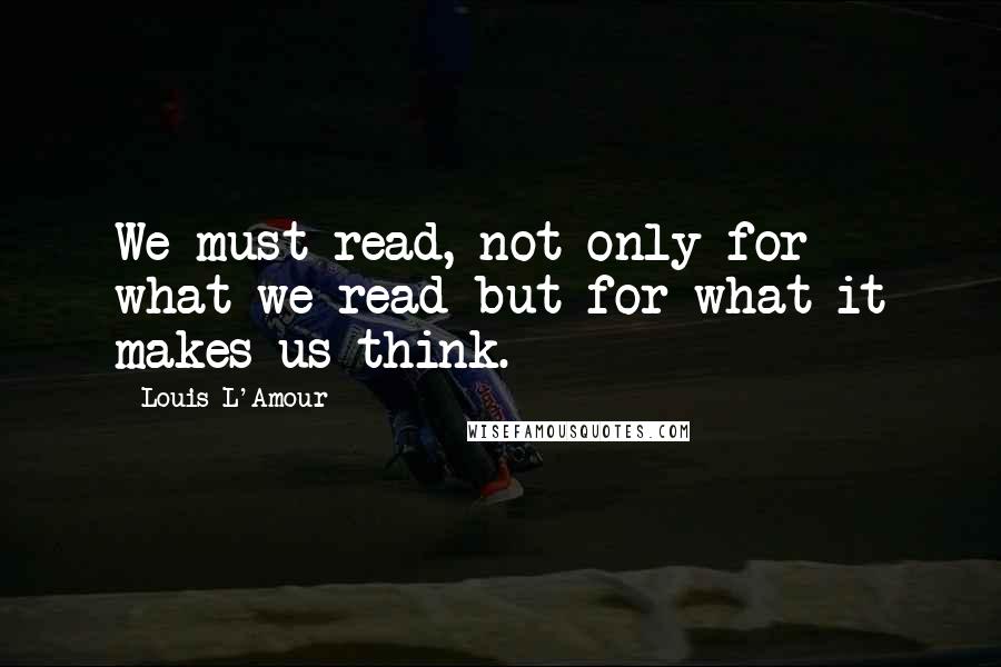 Louis L'Amour Quotes: We must read, not only for what we read but for what it makes us think.