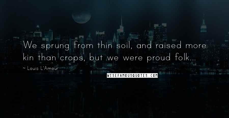 Louis L'Amour Quotes: We sprung from thin soil, and raised more kin than crops, but we were proud folk...