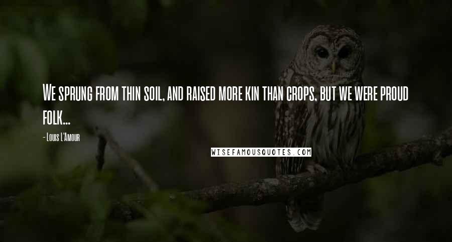 Louis L'Amour Quotes: We sprung from thin soil, and raised more kin than crops, but we were proud folk...