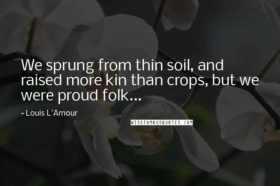 Louis L'Amour Quotes: We sprung from thin soil, and raised more kin than crops, but we were proud folk...