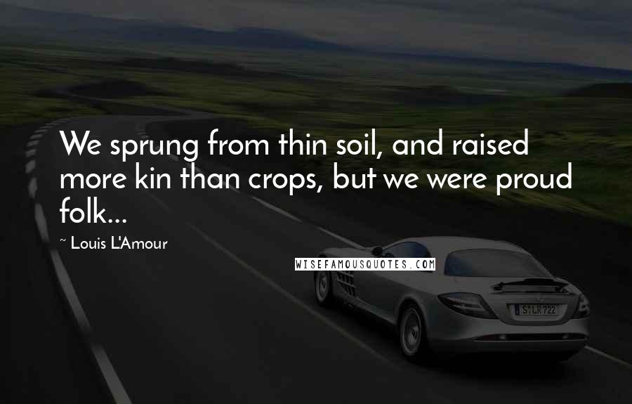 Louis L'Amour Quotes: We sprung from thin soil, and raised more kin than crops, but we were proud folk...