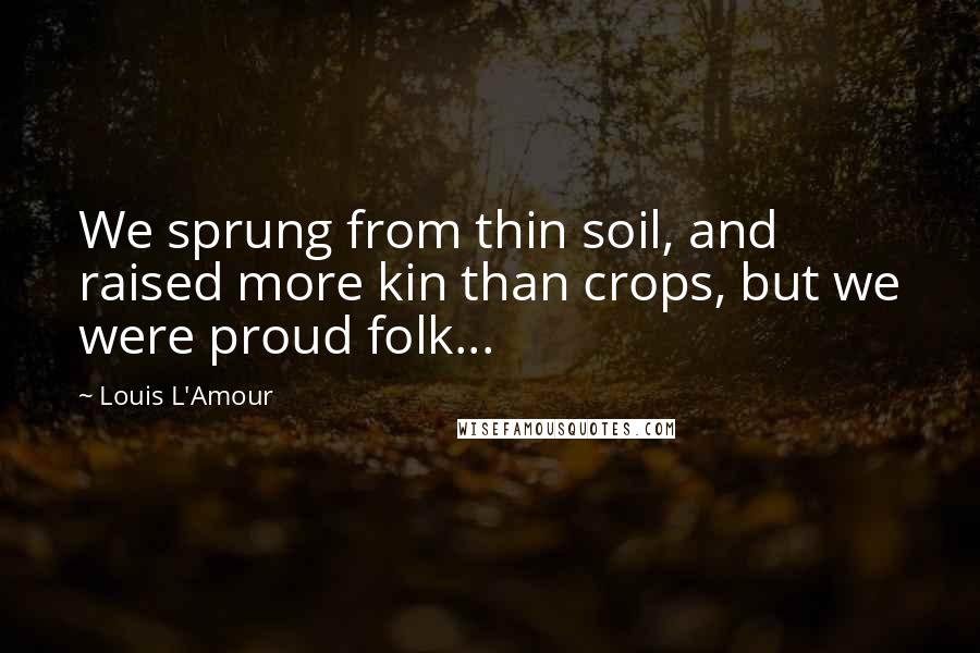 Louis L'Amour Quotes: We sprung from thin soil, and raised more kin than crops, but we were proud folk...