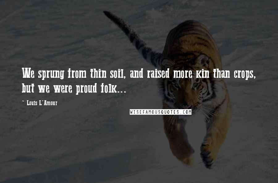 Louis L'Amour Quotes: We sprung from thin soil, and raised more kin than crops, but we were proud folk...