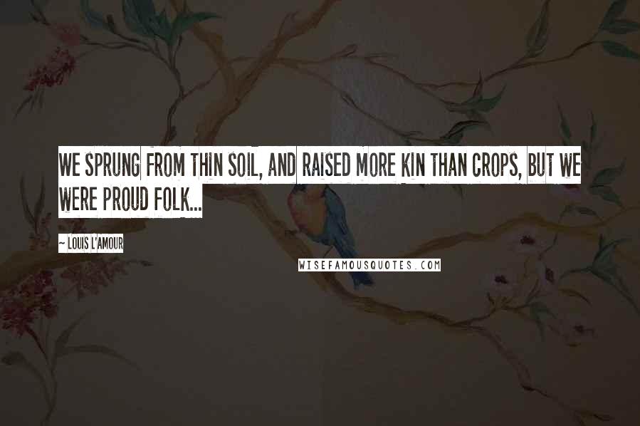 Louis L'Amour Quotes: We sprung from thin soil, and raised more kin than crops, but we were proud folk...