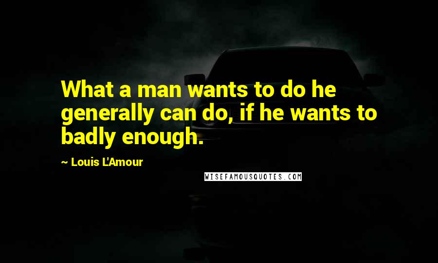 Louis L'Amour Quotes: What a man wants to do he generally can do, if he wants to badly enough.