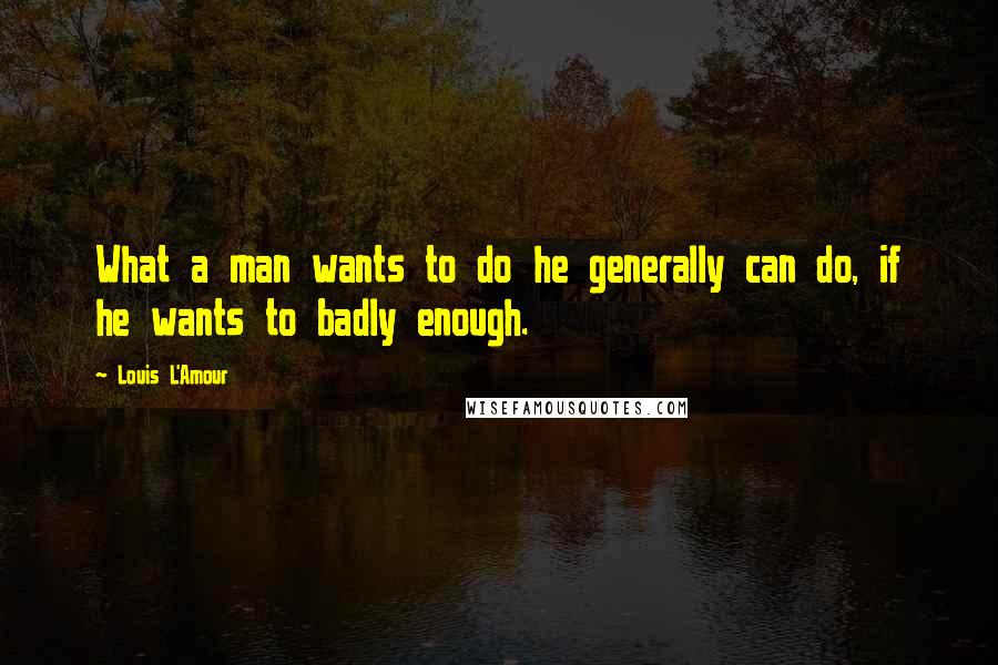 Louis L'Amour Quotes: What a man wants to do he generally can do, if he wants to badly enough.