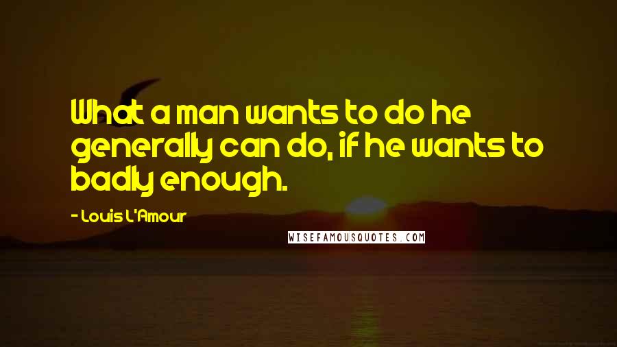 Louis L'Amour Quotes: What a man wants to do he generally can do, if he wants to badly enough.