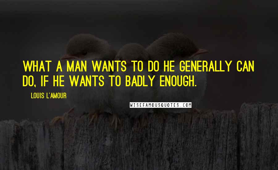 Louis L'Amour Quotes: What a man wants to do he generally can do, if he wants to badly enough.