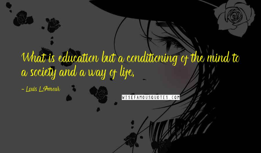 Louis L'Amour Quotes: What is education but a conditioning of the mind to a society and a way of life.