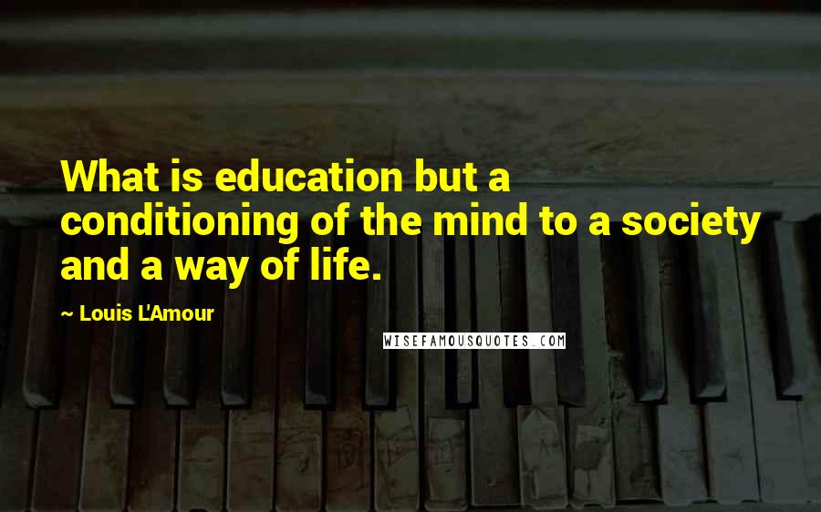 Louis L'Amour Quotes: What is education but a conditioning of the mind to a society and a way of life.