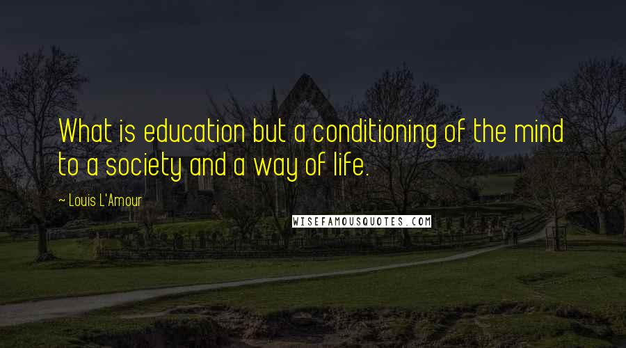 Louis L'Amour Quotes: What is education but a conditioning of the mind to a society and a way of life.