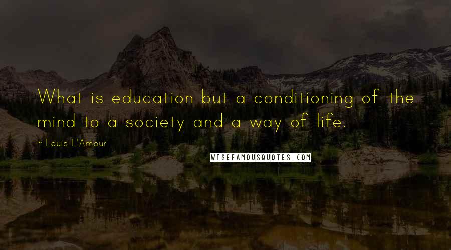 Louis L'Amour Quotes: What is education but a conditioning of the mind to a society and a way of life.