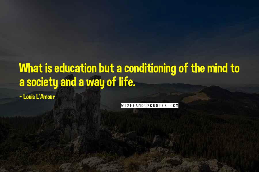 Louis L'Amour Quotes: What is education but a conditioning of the mind to a society and a way of life.