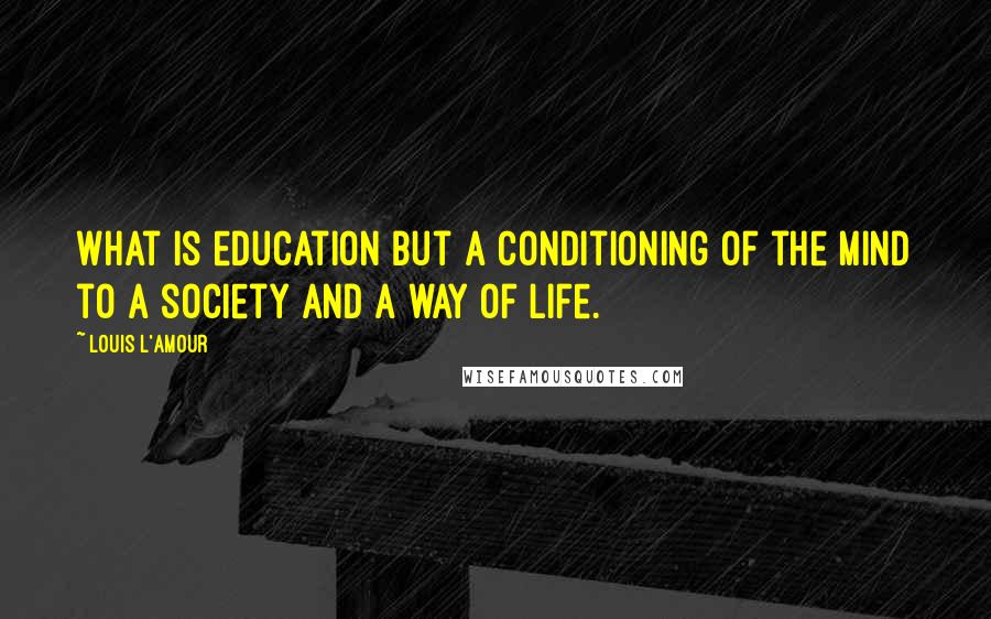 Louis L'Amour Quotes: What is education but a conditioning of the mind to a society and a way of life.