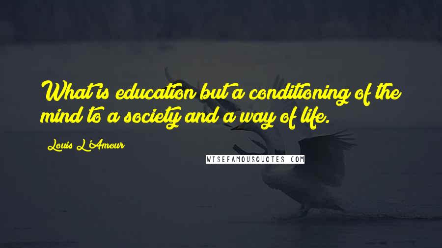 Louis L'Amour Quotes: What is education but a conditioning of the mind to a society and a way of life.