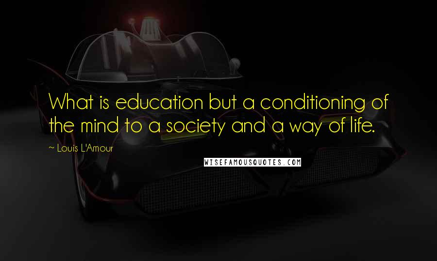 Louis L'Amour Quotes: What is education but a conditioning of the mind to a society and a way of life.