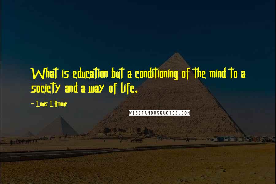 Louis L'Amour Quotes: What is education but a conditioning of the mind to a society and a way of life.