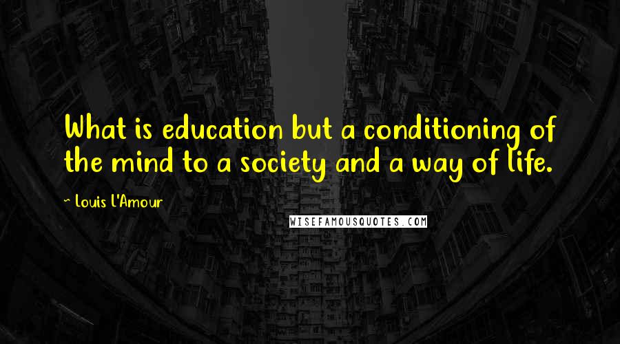 Louis L'Amour Quotes: What is education but a conditioning of the mind to a society and a way of life.