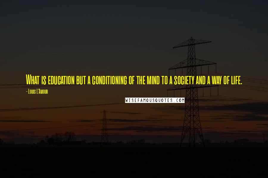 Louis L'Amour Quotes: What is education but a conditioning of the mind to a society and a way of life.