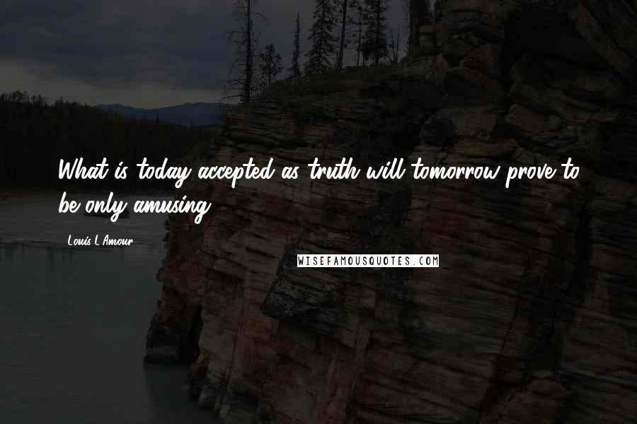 Louis L'Amour Quotes: What is today accepted as truth will tomorrow prove to be only amusing.