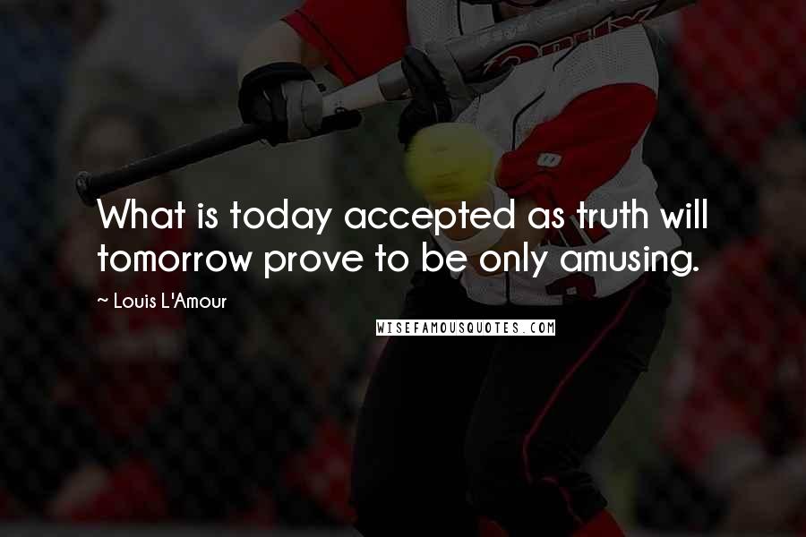 Louis L'Amour Quotes: What is today accepted as truth will tomorrow prove to be only amusing.