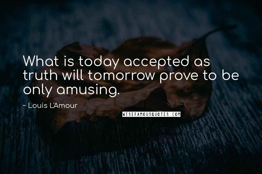 Louis L'Amour Quotes: What is today accepted as truth will tomorrow prove to be only amusing.