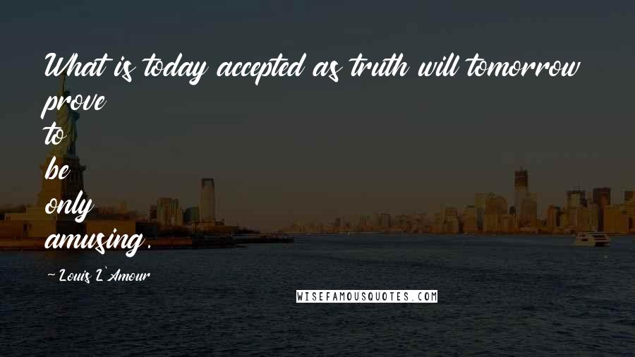 Louis L'Amour Quotes: What is today accepted as truth will tomorrow prove to be only amusing.