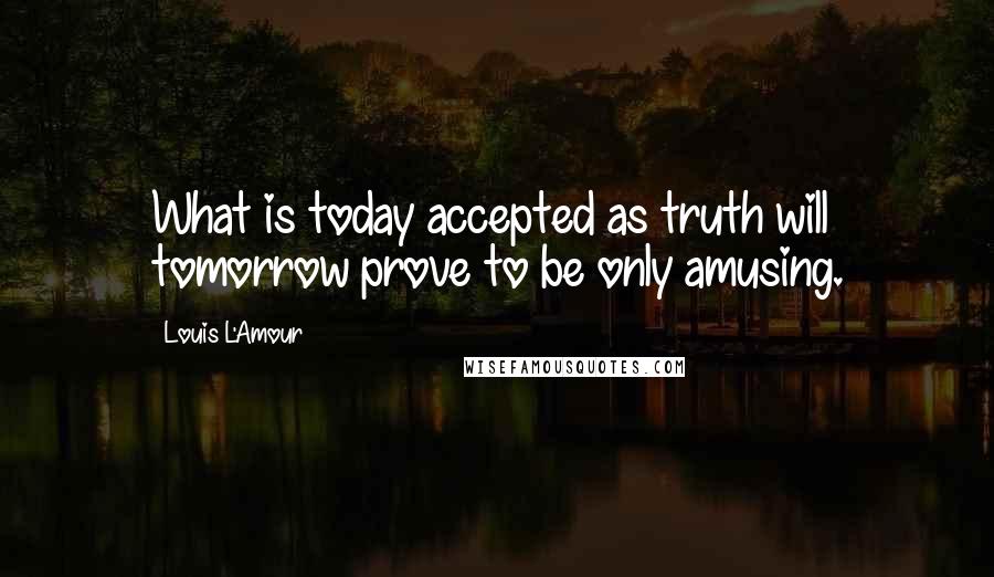 Louis L'Amour Quotes: What is today accepted as truth will tomorrow prove to be only amusing.