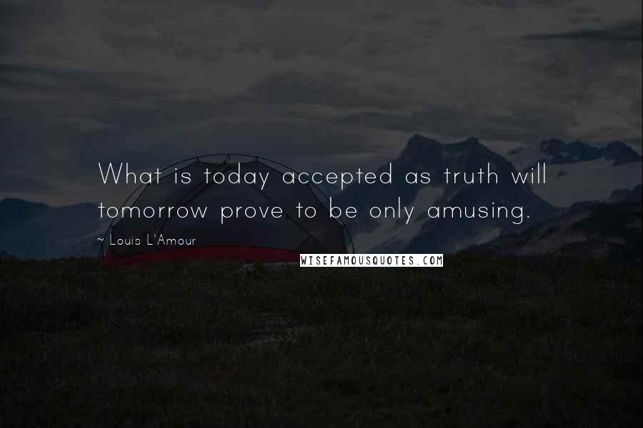 Louis L'Amour Quotes: What is today accepted as truth will tomorrow prove to be only amusing.