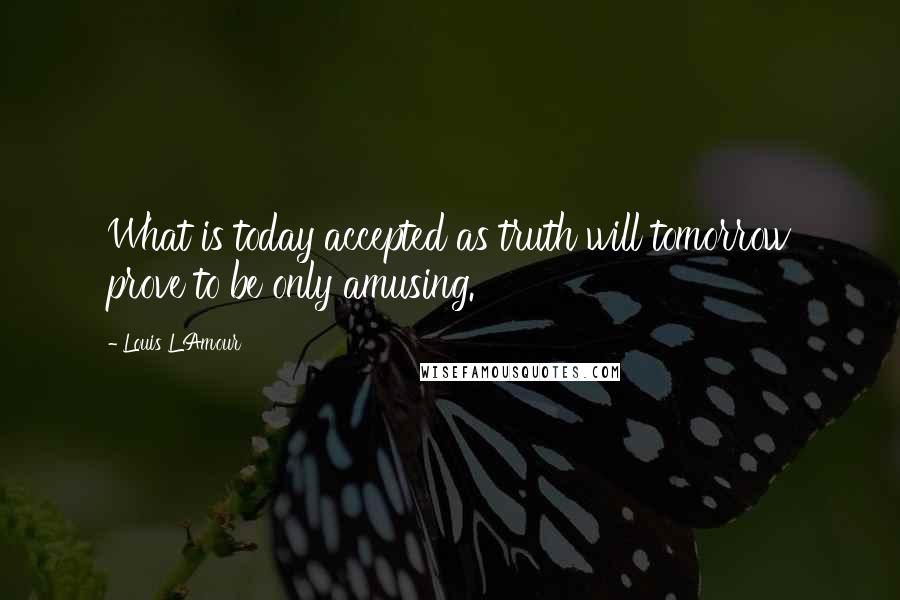 Louis L'Amour Quotes: What is today accepted as truth will tomorrow prove to be only amusing.