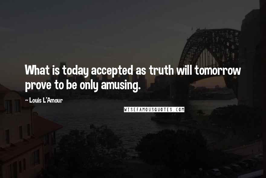 Louis L'Amour Quotes: What is today accepted as truth will tomorrow prove to be only amusing.